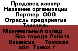 Продавец-кассир › Название организации ­ Партнер, ООО › Отрасль предприятия ­ Текстиль › Минимальный оклад ­ 40 000 - Все города Работа » Вакансии   . Томская обл.,Томск г.